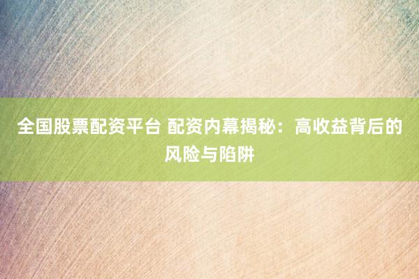 全国股票配资平台 配资内幕揭秘：高收益背后的风险与陷阱