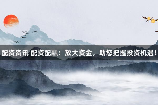 配资资讯 配资配融：放大资金，助您把握投资机遇！