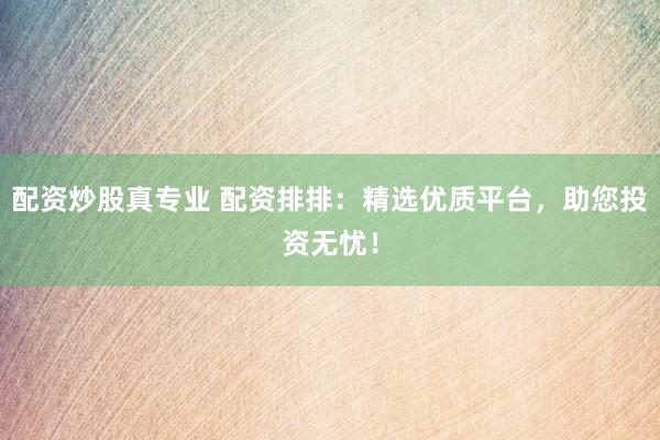 配资炒股真专业 配资排排：精选优质平台，助您投资无忧！