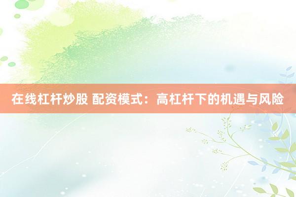 在线杠杆炒股 配资模式：高杠杆下的机遇与风险