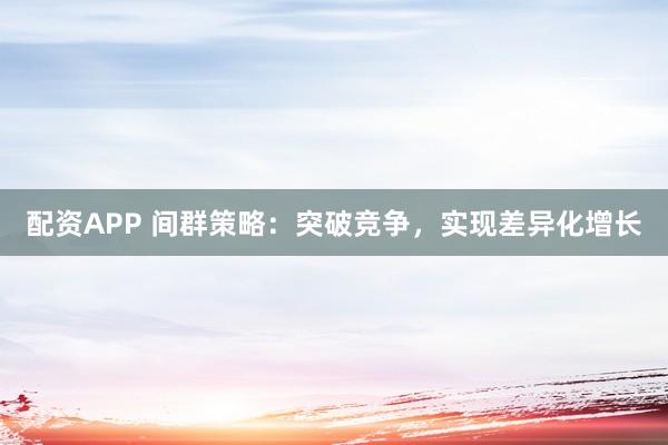 配资APP 间群策略：突破竞争，实现差异化增长