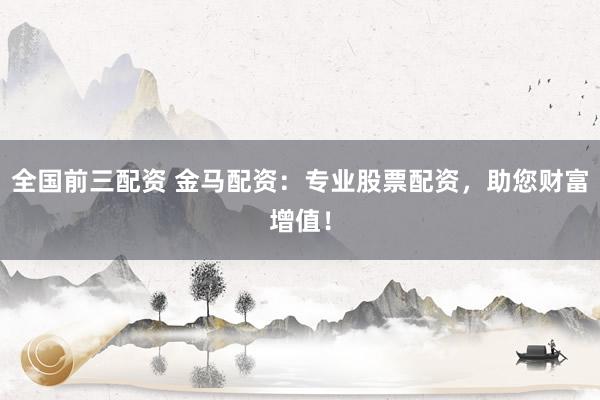 全国前三配资 金马配资：专业股票配资，助您财富增值！