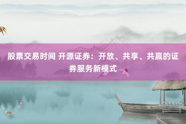 股票交易时间 开源证券：开放、共享、共赢的证券服务新模式