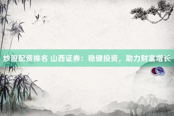 炒股配资排名 山西证券：稳健投资，助力财富增长