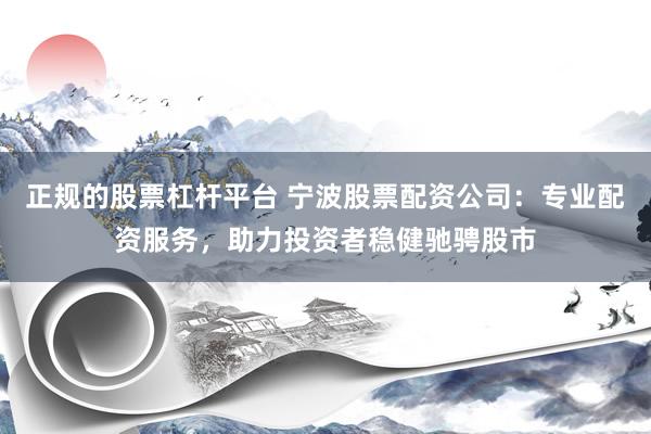 正规的股票杠杆平台 宁波股票配资公司：专业配资服务，助力投资者稳健驰骋股市