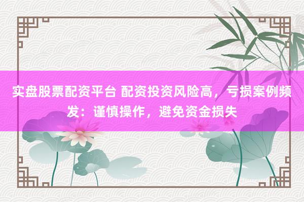 实盘股票配资平台 配资投资风险高，亏损案例频发：谨慎操作，避免资金损失