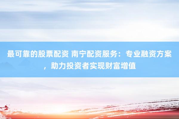 最可靠的股票配资 南宁配资服务：专业融资方案，助力投资者实现财富增值