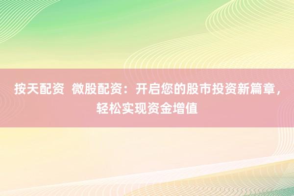 按天配资  微股配资：开启您的股市投资新篇章，轻松实现资金增值