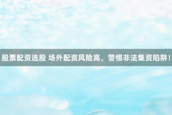 股票配资选股 场外配资风险高，警惕非法集资陷阱！