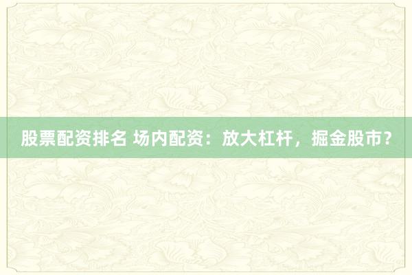 股票配资排名 场内配资：放大杠杆，掘金股市？