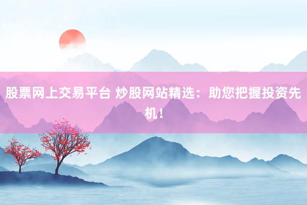 股票网上交易平台 炒股网站精选：助您把握投资先机！