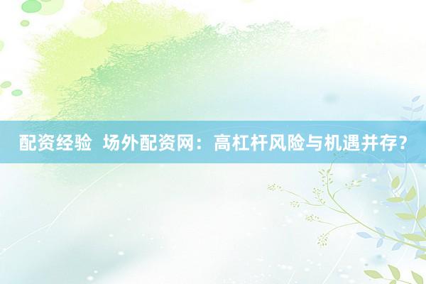配资经验  场外配资网：高杠杆风险与机遇并存？