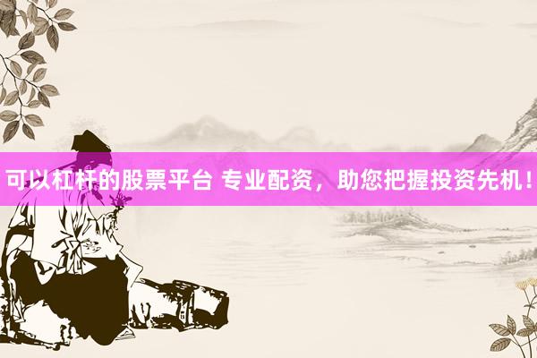 可以杠杆的股票平台 专业配资，助您把握投资先机！