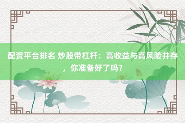 配资平台排名 炒股带杠杆：高收益与高风险并存，你准备好了吗？