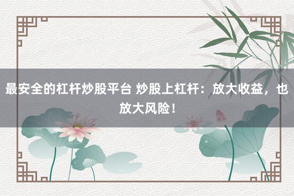 最安全的杠杆炒股平台 炒股上杠杆：放大收益，也放大风险！