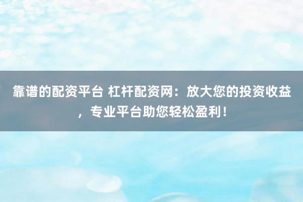 靠谱的配资平台 杠杆配资网：放大您的投资收益，专业平台助您轻松盈利！