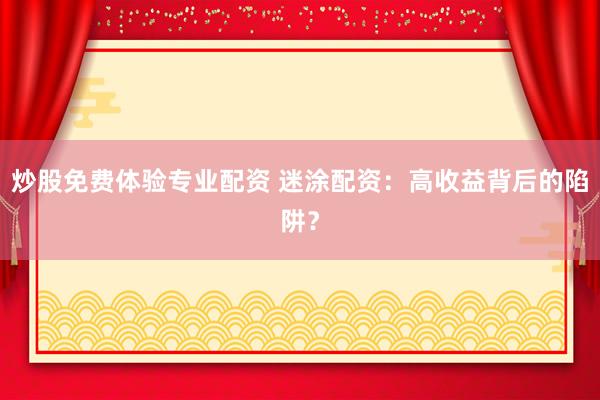 炒股免费体验专业配资 迷涂配资：高收益背后的陷阱？