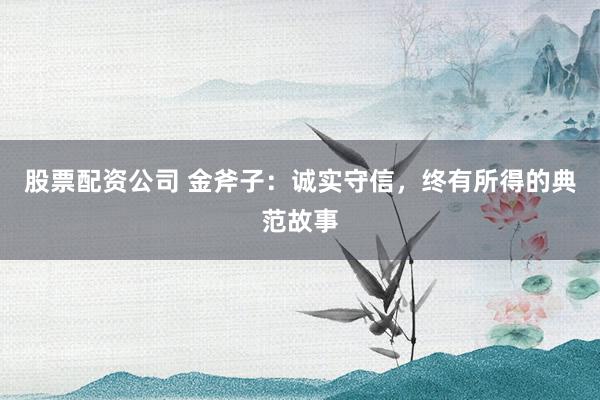 股票配资公司 金斧子：诚实守信，终有所得的典范故事