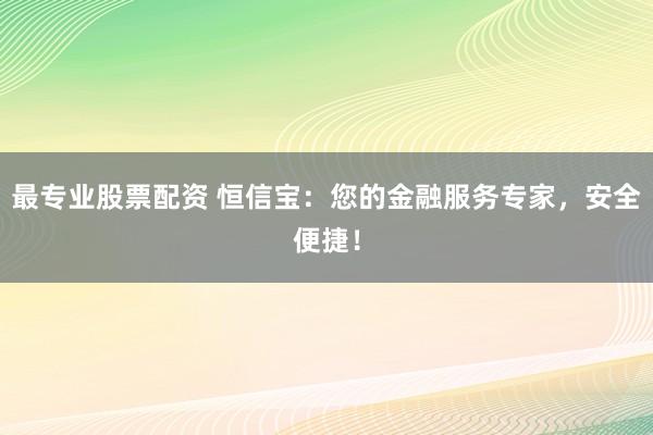 最专业股票配资 恒信宝：您的金融服务专家，安全便捷！