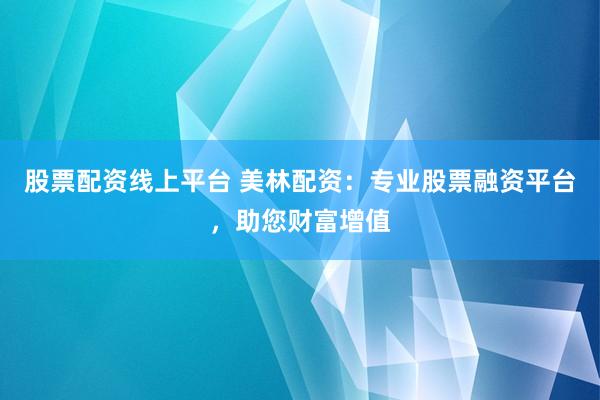 股票配资线上平台 美林配资：专业股票融资平台，助您财富增值