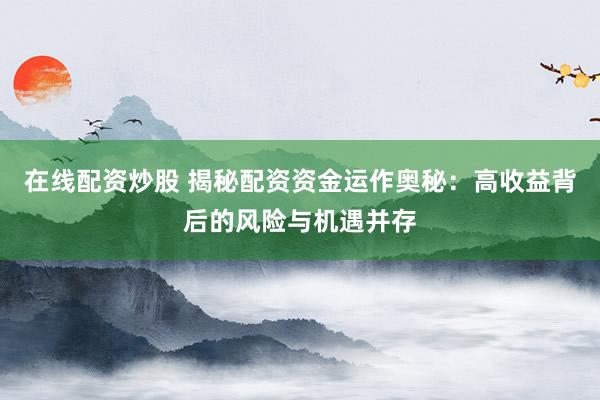 在线配资炒股 揭秘配资资金运作奥秘：高收益背后的风险与机遇并存