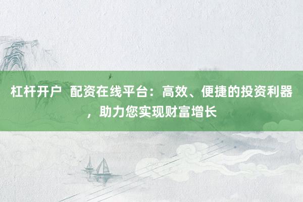杠杆开户  配资在线平台：高效、便捷的投资利器，助力您实现财富增长
