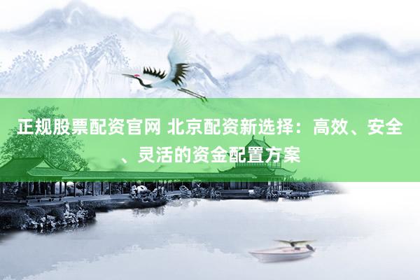 正规股票配资官网 北京配资新选择：高效、安全、灵活的资金配置方案