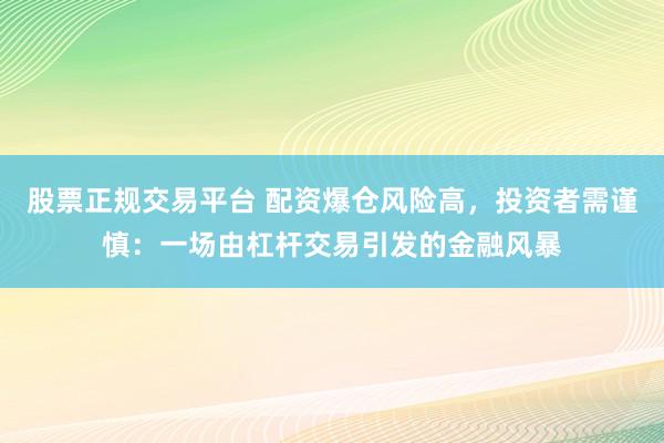 股票正规交易平台 配资爆仓风险高，投资者需谨慎：一场由杠杆交易引发的金融风暴