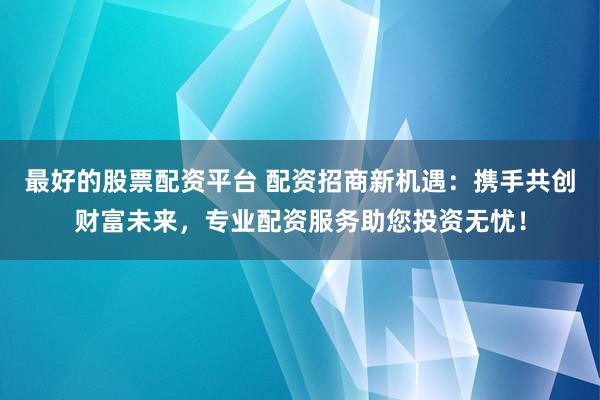 最好的股票配资平台 配资招商新机遇：携手共创财富未来，专业配资服务助您投资无忧！