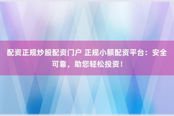 配资正规炒股配资门户 正规小额配资平台：安全可靠，助您轻松投资！