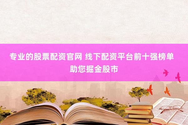 专业的股票配资官网 线下配资平台前十强榜单  助您掘金股市