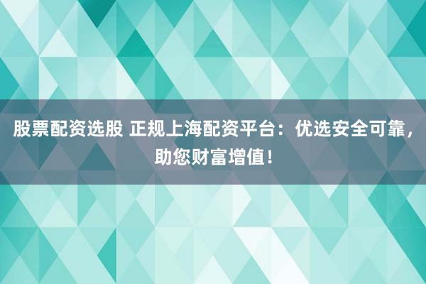 股票配资选股 正规上海配资平台：优选安全可靠，助您财富增值！