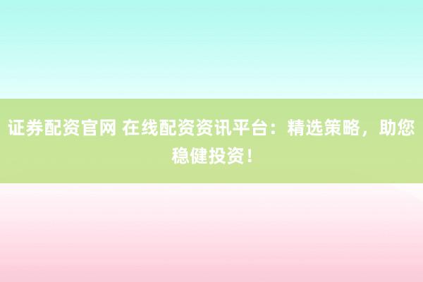 证券配资官网 在线配资资讯平台：精选策略，助您稳健投资！