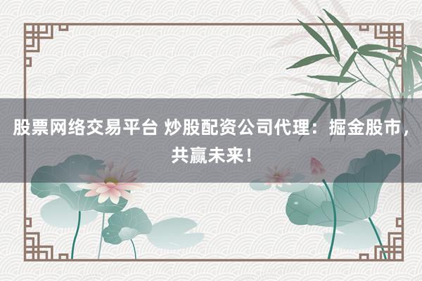 股票网络交易平台 炒股配资公司代理：掘金股市，共赢未来！