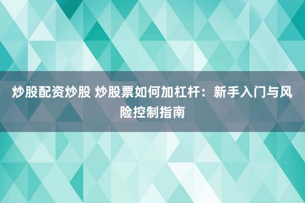 炒股配资炒股 炒股票如何加杠杆：新手入门与风险控制指南