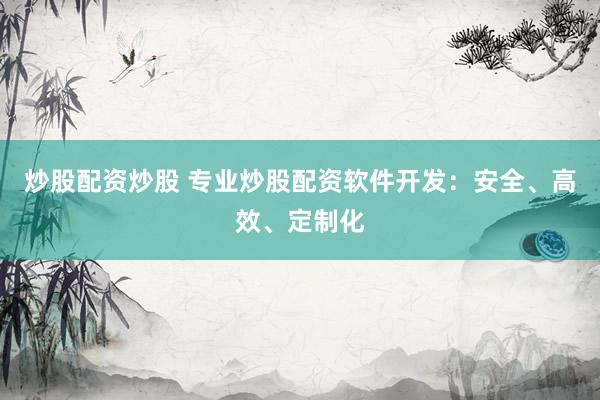 炒股配资炒股 专业炒股配资软件开发：安全、高效、定制化
