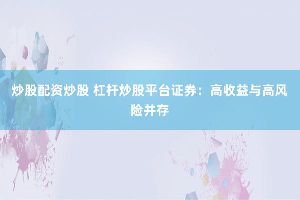 炒股配资炒股 杠杆炒股平台证券：高收益与高风险并存