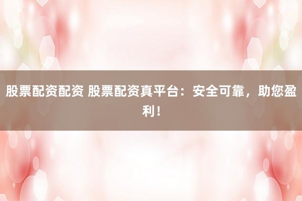 股票配资配资 股票配资真平台：安全可靠，助您盈利！