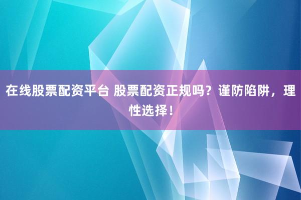 在线股票配资平台 股票配资正规吗？谨防陷阱，理性选择！