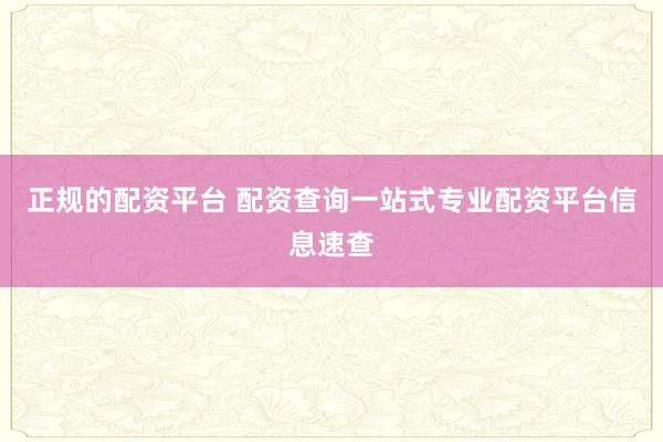 正规的配资平台 配资查询一站式专业配资平台信息速查