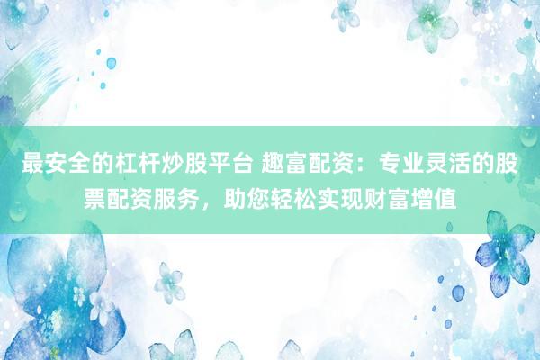 最安全的杠杆炒股平台 趣富配资：专业灵活的股票配资服务，助您轻松实现财富增值