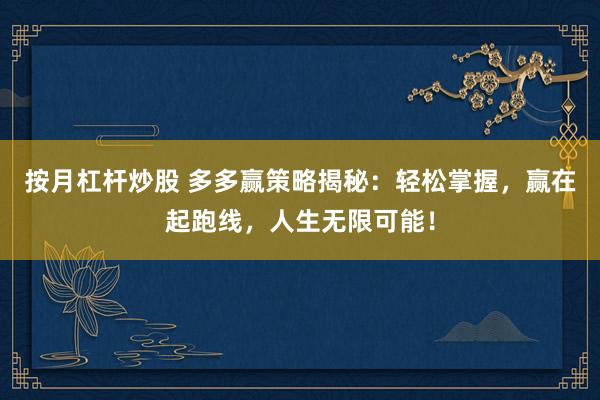 按月杠杆炒股 多多赢策略揭秘：轻松掌握，赢在起跑线，人生无限可能！