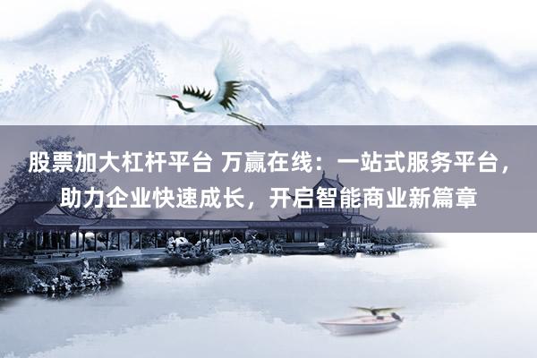 股票加大杠杆平台 万赢在线：一站式服务平台，助力企业快速成长，开启智能商业新篇章