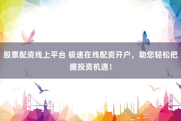 股票配资线上平台 极速在线配资开户，助您轻松把握投资机遇！