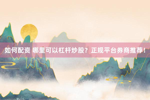 如何配资 哪里可以杠杆炒股？正规平台券商推荐！