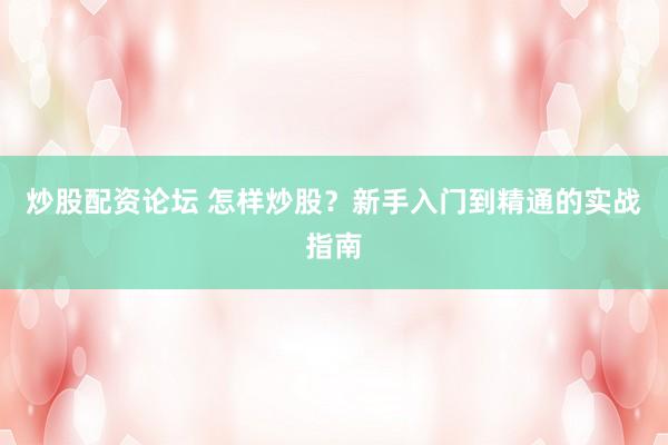 炒股配资论坛 怎样炒股？新手入门到精通的实战指南