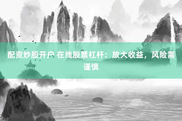 配资炒股开户 在线股票杠杆：放大收益，风险需谨慎