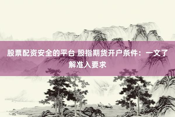 股票配资安全的平台 股指期货开户条件：一文了解准入要求