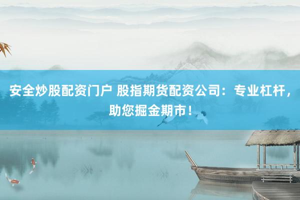 安全炒股配资门户 股指期货配资公司：专业杠杆，助您掘金期市！