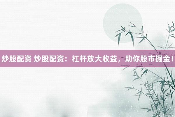 炒股配资 炒股配资：杠杆放大收益，助你股市掘金！